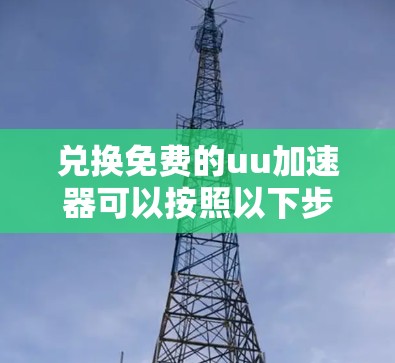 兑换免费的uu加速器可以按照以下步骤进行