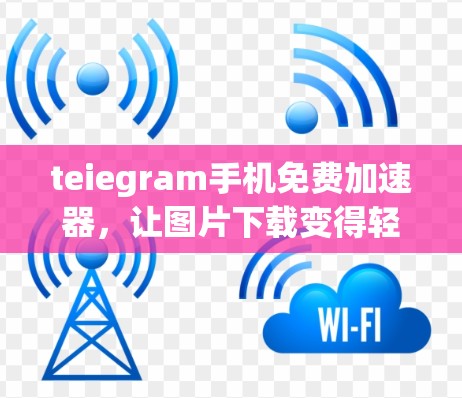teiegram手机免费加速器，让图片下载变得轻松高效