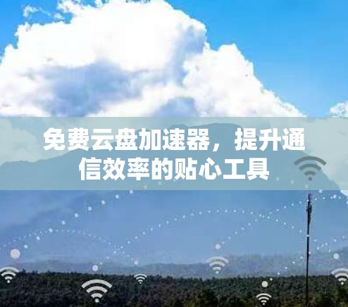 免费云盘加速器，提升通信效率的贴心工具