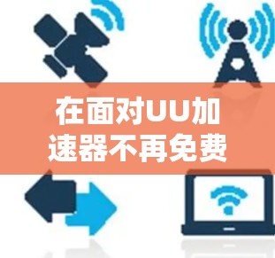 在面对UU加速器不再免费的问题时，我们可以采取以下步骤来解决问题