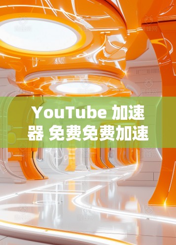 YouTube 加速器 免费免费加速器 无广告使用技巧 YouTube 加速器 免费免费加速器 无广告使用技巧