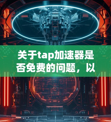 关于tap加速器是否免费的问题,以下是逐步的解释和答案 关于tap加速器是否免费的问题,以下是逐步的解释和答案