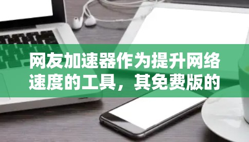 网友加速器作为提升网络速度的工具，其免费版的使用情况因平台而异。以下是对网友加速器免费版的分析