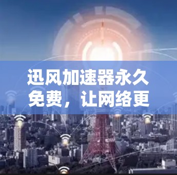 迅风加速器永久免费,让网络更高效,生活更轻松 迅风加速器永久免费,让网络更高效,生活更轻松