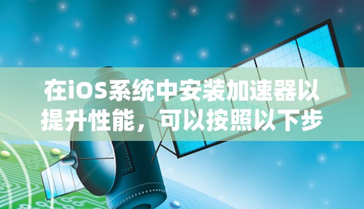在iOS系统中安装加速器以提升性能，可以按照以下步骤进行