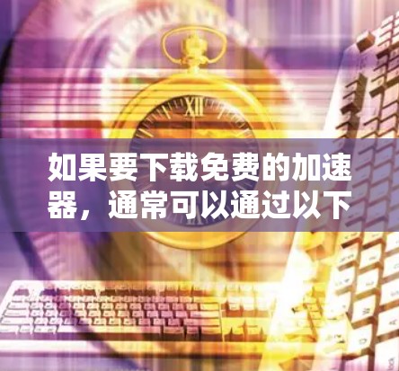 如果要下载免费的加速器，通常可以通过以下方式获取