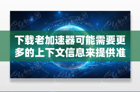 下载老加速器可能需要更多的上下文信息来提供准确的建议。以下是一些可能的步骤和内容，帮助你更好地理解和使用推荐的加速器软件