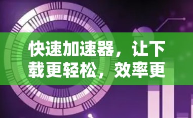 快速加速器，让下载更轻松，效率更高效