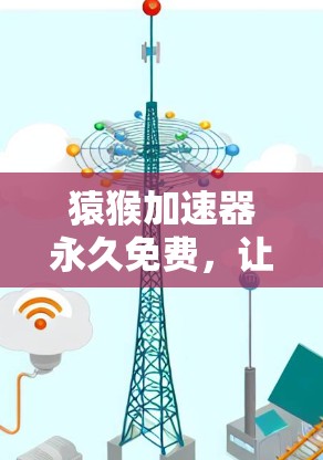 猿猴加速器永久免费，让您的加速器成为你的得力助手