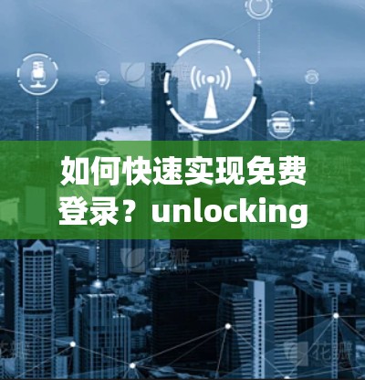 如何快速实现免费登录？unlocking youruu加速器