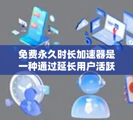 免费永久时长加速器是一种通过延长用户活跃时间的工具，通常用于提升用户满意度并提高转化率。以下是关于该工具的详细介绍