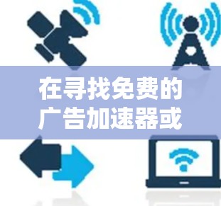 在寻找免费的广告加速器或广告过滤器时，以下是一些推荐和步骤