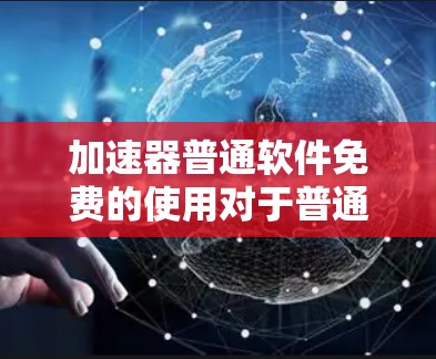 加速器普通软件免费的使用对于普通用户来说是一个非常有吸引力的选择，它能够显著提升下载速度和资源获取效率，满足多种需求。以下是一些具体的优势和建议
