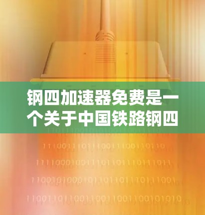 钢四加速器免费是一个关于中国铁路钢四线路的项目，旨在通过引入加速器设备提升列车运行速度，同时提供免费服务。以下是关于该项目的一些详细信息