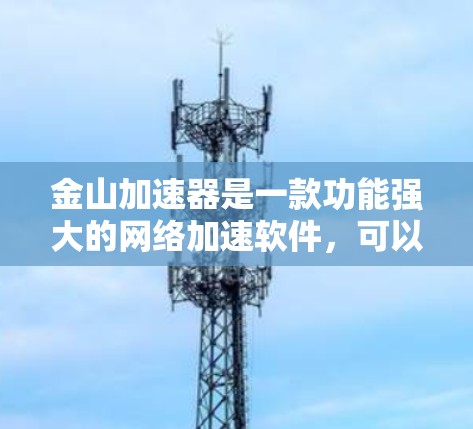 金山加速器是一款功能强大的网络加速软件，可以帮助您提升网页加载速度。以下是使用金山加速器的步骤说明
