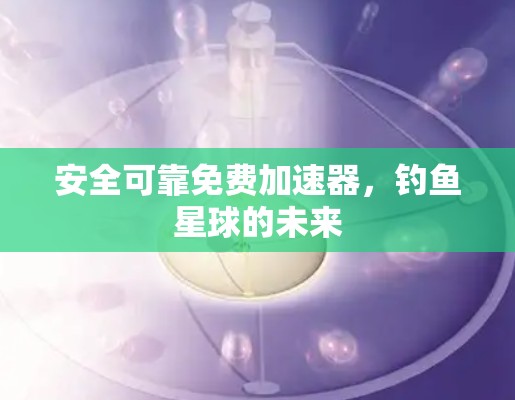 安全可靠免费加速器，钓鱼星球的未来
