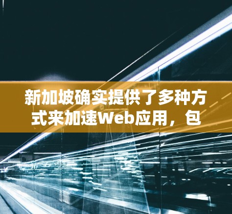 新加坡确实提供了多种方式来加速Web应用，包括免费加速器和付费服务。以下是对新加坡加速器的详细介绍