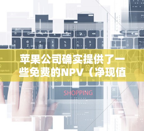 苹果公司确实提供了一些免费的NPV（净现值）计算器工具，这些工具可以帮助用户快速计算项目的价值和NPV。以下是关于免费的NPV加速器的详细介绍