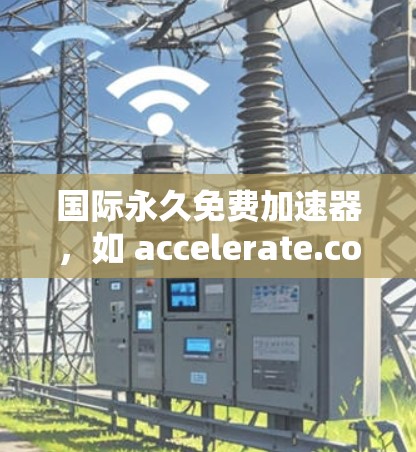 国际永久免费加速器，如 accelerate.com，是一个免费且永久可用的加速工具，适用于学术和商业用途。以下是关于该工具的详细介绍