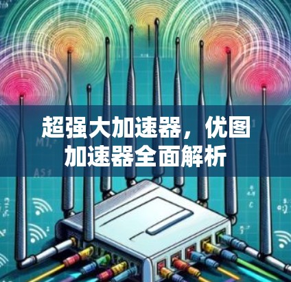 超强大加速器，优图加速器全面解析