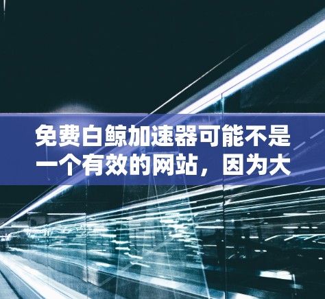 免费白鲸加速器可能不是一个有效的网站，因为大多数网站都存在广告和非法内容。如果你在寻找免费的加速工具，建议你访问合法的网站，并遵守相关法律法规。如果需要帮助，可以参考以下步骤