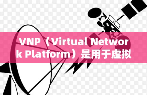 VNP（Virtual Network Platform）是用于虚拟网络管理的企业级工具，提供了从网络基础设施到应用和服务的管理功能。如果你正在寻找一个永久免费的加速器，以下是一些建议