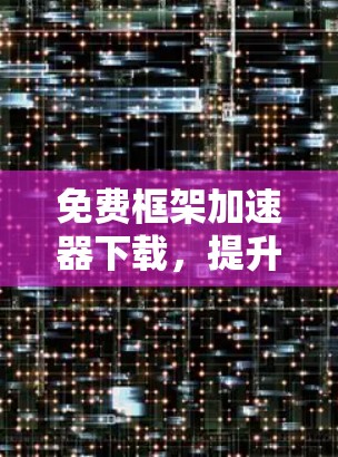 免费框架加速器下载，提升开发效率的高效选择