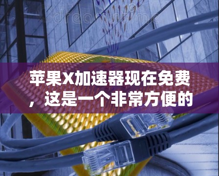苹果X加速器现在免费，这是一个非常方便的功能，允许用户在没有额外费用的情况下，更快地连接到网络资源。以下是对苹果X加速器的详细说明