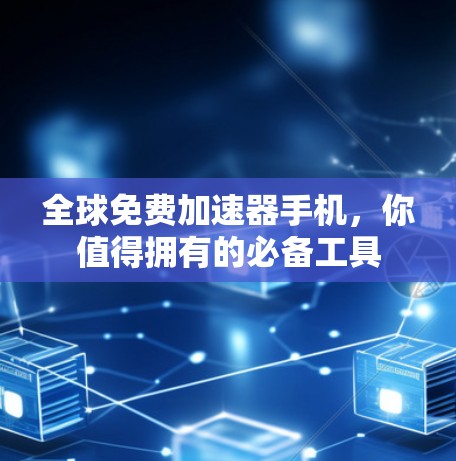 全球免费加速器手机，你值得拥有的必备工具
