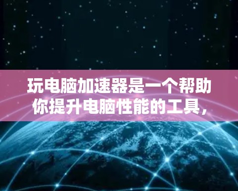 玩电脑加速器是一个帮助你提升电脑性能的工具，可以加速播放视频、下载文件等。以下是详细的步骤指南