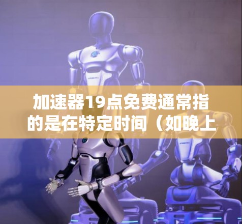 加速器19点免费通常指的是在特定时间（如晚上19点，即晚上7点）获得免费使用加速器的功能。以下是一些可能的情况和建议