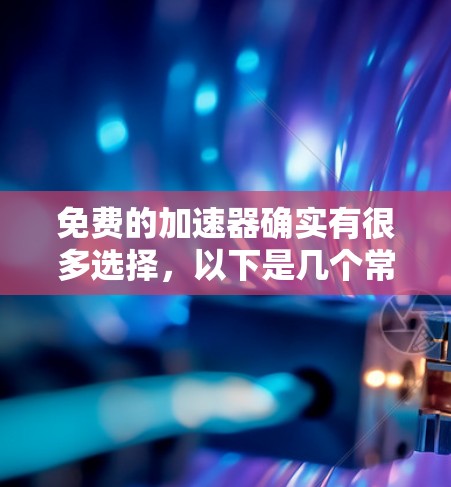 免费的加速器确实有很多选择，以下是几个常见的免费工具，帮助你加速你的网络连接