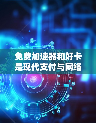 免费加速器和好卡是现代支付与网络服务的工具，各有侧重，选择时需根据用户需求判断