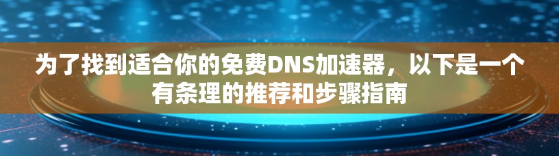 为了找到适合你的免费DNS加速器，以下是一个有条理的推荐和步骤指南