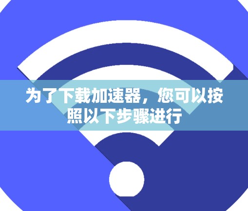 为了下载加速器，您可以按照以下步骤进行