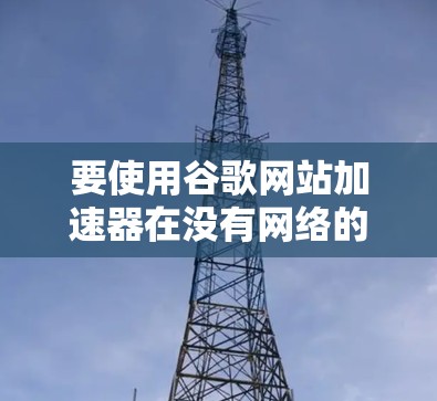 要使用谷歌网站加速器在没有网络的情况下访问更多网站，可以按照以下步骤操作
