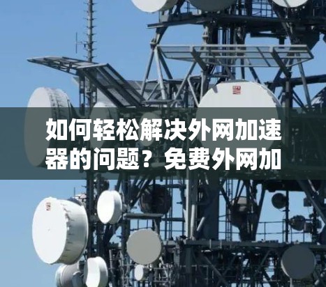 如何轻松解决外网加速器的问题？免费外网加速器的使用技巧