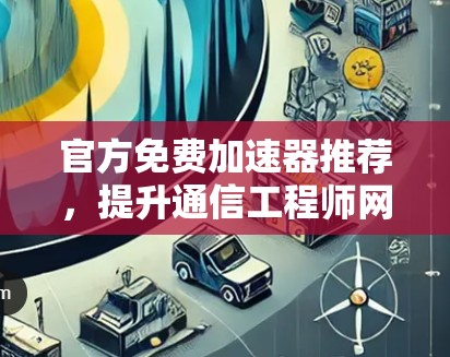 官方免费加速器推荐，提升通信工程师网络效率的利器
