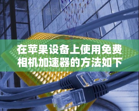 在苹果设备上使用免费相机加速器的方法如下