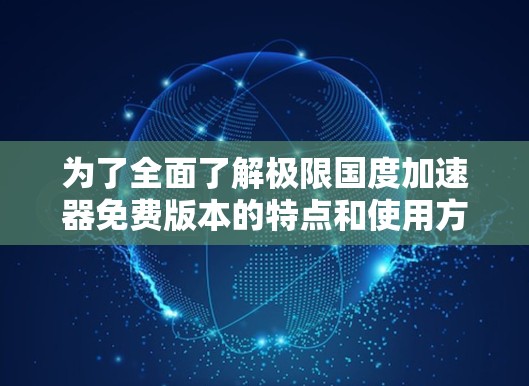为了全面了解极限国度加速器免费版本的特点和使用方法，以下是一个结构化的总结