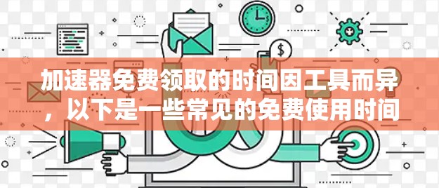 加速器免费领取的时间因工具而异，以下是一些常见的免费使用时间