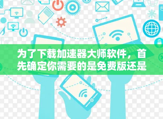 为了下载加速器大师软件，首先确定你需要的是免费版还是付费版。免费版通常带有较低的使用限制，而付费版可能提供更多高级功能。以下是具体的步骤