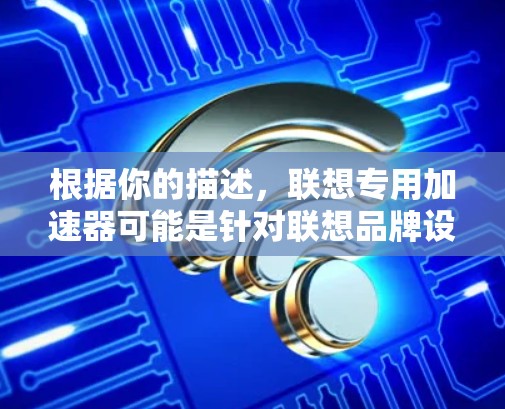 根据你的描述，联想专用加速器可能是针对联想品牌设备设计的加速器，用于加速数据传输。如果用户希望使用免费的加速器，通常需要确认以下几点