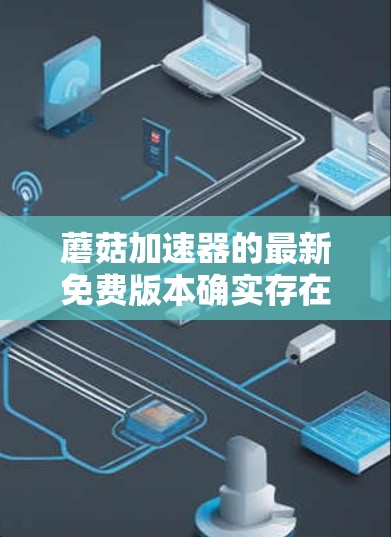 蘑菇加速器的最新免费版本确实存在，但具体版本和特点可能因更新而变化。以下是一些关键点，帮助你评估是否适合你的需求
