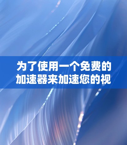 为了使用一个免费的加速器来加速您的视频流或下载视频，您可以按照以下步骤操作