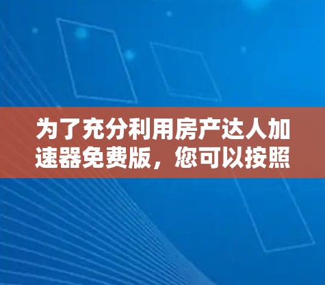 为了充分利用房产达人加速器免费版，您可以按照以下步骤进行操作