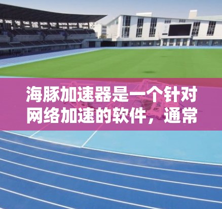 海豚加速器是一个针对网络加速的软件，通常用于提升网页加载速度或减少网络延迟。如果你指的是一个免费的加速工具或加速器，以下是关于如何使用它以及免费福利的一些信息