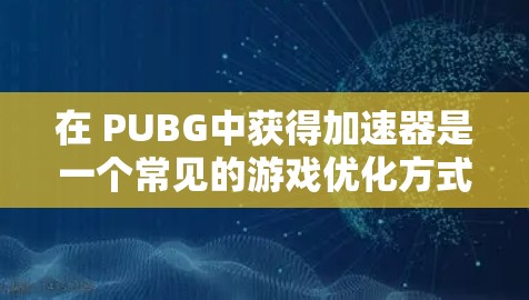 在 PUBG中获得加速器是一个常见的游戏优化方式，可以帮助玩家更快地完成任务或提升游戏体验。以下是一些常见的方法