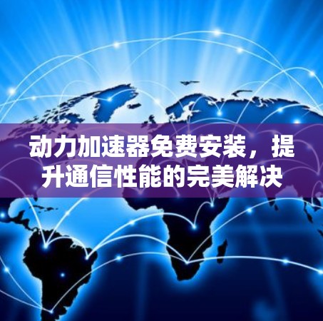 动力加速器免费安装,提升通信性能的完美解决方案 动力加速器免费安装,提升通信性能的完美解决方案