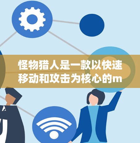 怪物猎人是一款以快速移动和攻击为核心的mpa游戏,如果你正在玩这个游戏,想要提升游戏性能,可以通过以下方式进行加速 怪物猎人是一款以快速移动和攻击为核心的mpa游戏,如果你正在玩这个游戏,想要提升游戏性能,可以通过以下方式进行加速
